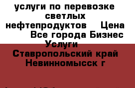 услуги по перевозке светлых нефтепродуктов  › Цена ­ 30 - Все города Бизнес » Услуги   . Ставропольский край,Невинномысск г.